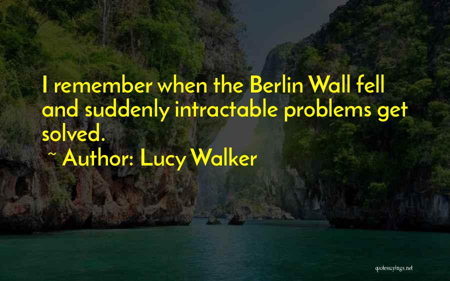 Lucy Walker Quotes: I Remember When The Berlin Wall Fell And Suddenly Intractable Problems Get Solved.