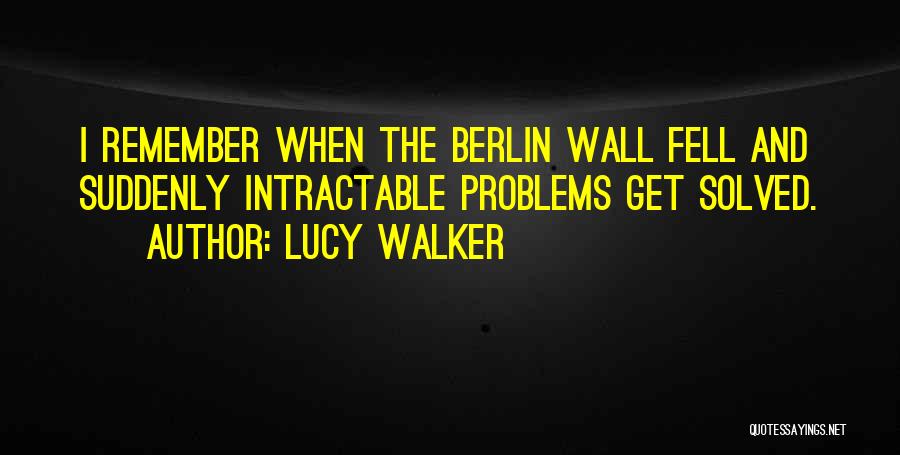 Lucy Walker Quotes: I Remember When The Berlin Wall Fell And Suddenly Intractable Problems Get Solved.