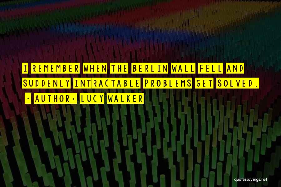 Lucy Walker Quotes: I Remember When The Berlin Wall Fell And Suddenly Intractable Problems Get Solved.