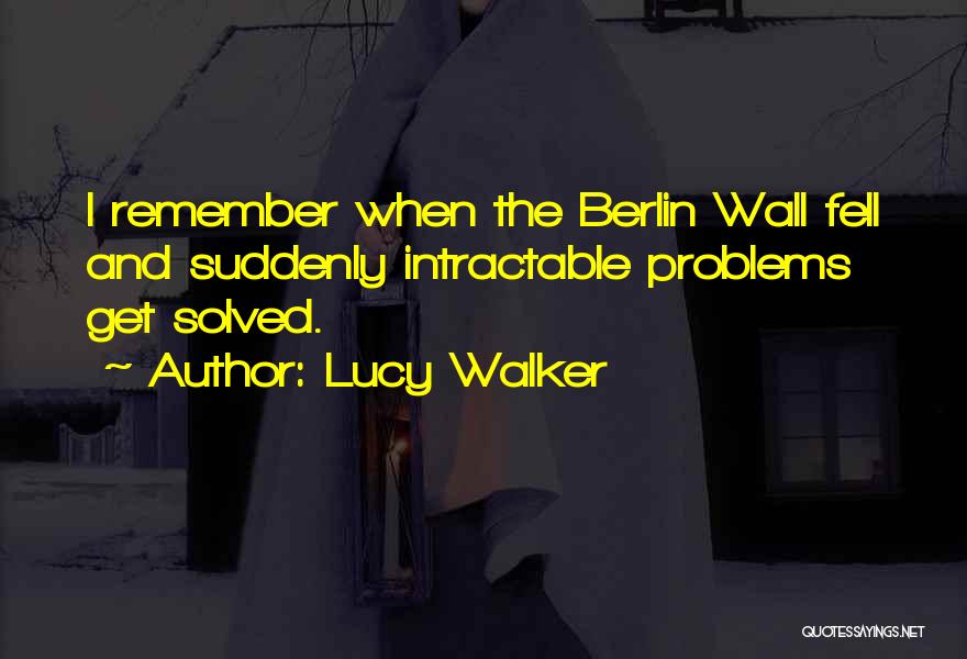 Lucy Walker Quotes: I Remember When The Berlin Wall Fell And Suddenly Intractable Problems Get Solved.