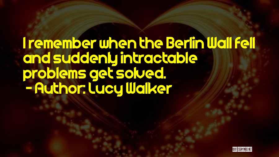 Lucy Walker Quotes: I Remember When The Berlin Wall Fell And Suddenly Intractable Problems Get Solved.
