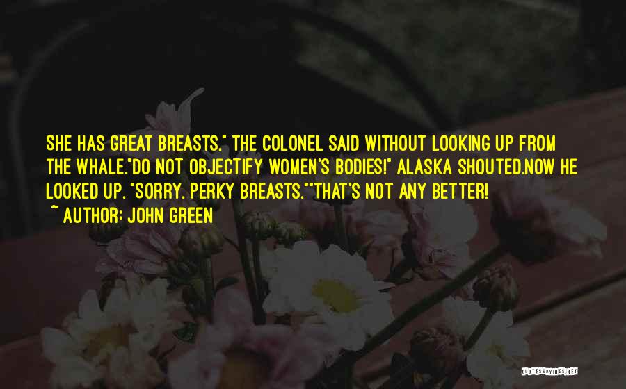 John Green Quotes: She Has Great Breasts, The Colonel Said Without Looking Up From The Whale.do Not Objectify Women's Bodies! Alaska Shouted.now He