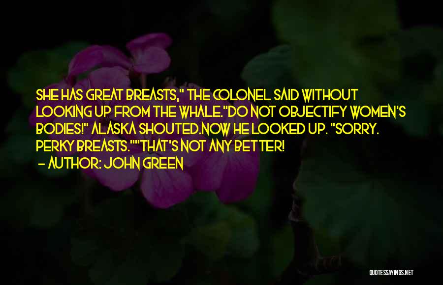 John Green Quotes: She Has Great Breasts, The Colonel Said Without Looking Up From The Whale.do Not Objectify Women's Bodies! Alaska Shouted.now He