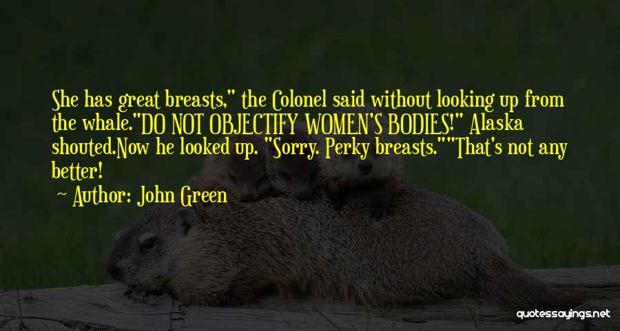John Green Quotes: She Has Great Breasts, The Colonel Said Without Looking Up From The Whale.do Not Objectify Women's Bodies! Alaska Shouted.now He