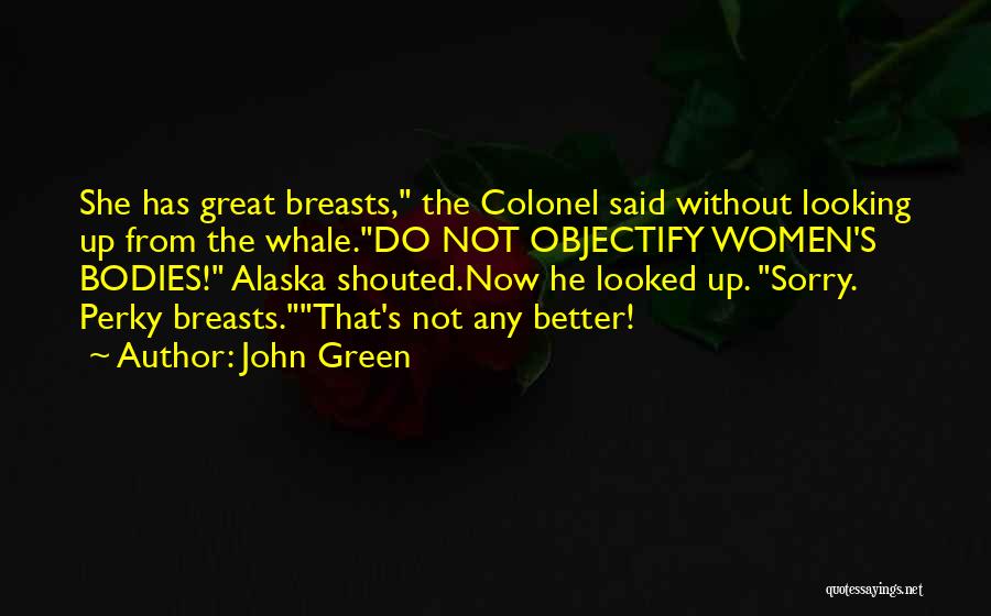 John Green Quotes: She Has Great Breasts, The Colonel Said Without Looking Up From The Whale.do Not Objectify Women's Bodies! Alaska Shouted.now He