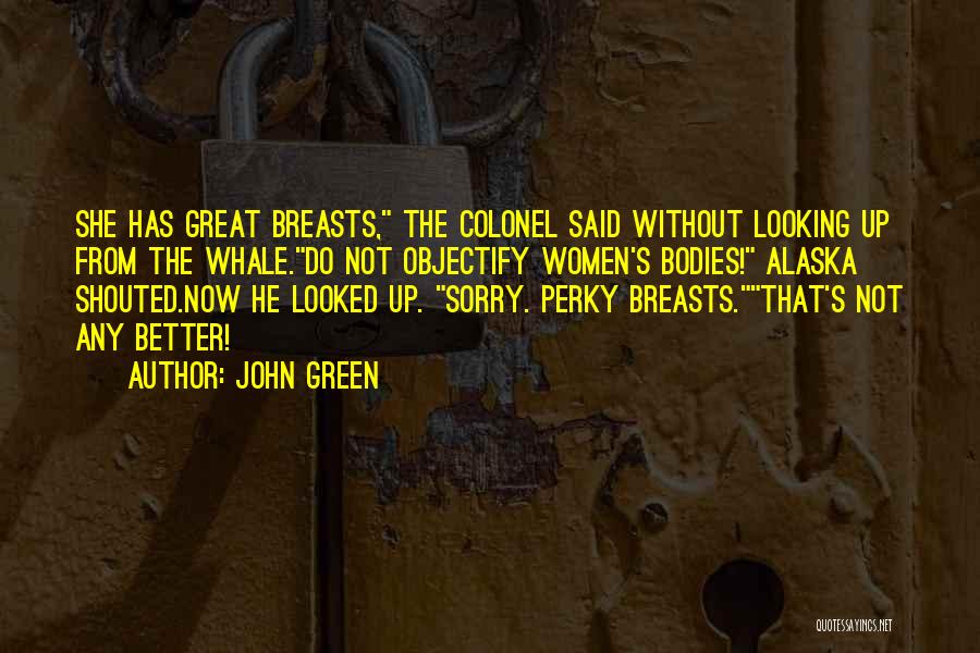 John Green Quotes: She Has Great Breasts, The Colonel Said Without Looking Up From The Whale.do Not Objectify Women's Bodies! Alaska Shouted.now He