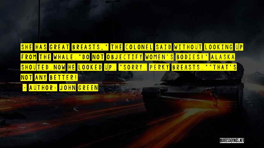 John Green Quotes: She Has Great Breasts, The Colonel Said Without Looking Up From The Whale.do Not Objectify Women's Bodies! Alaska Shouted.now He