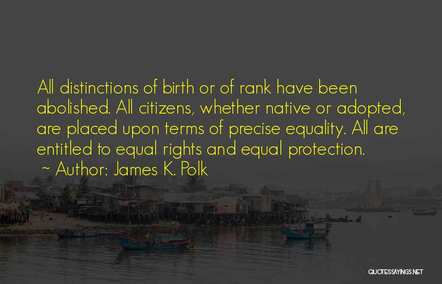 James K. Polk Quotes: All Distinctions Of Birth Or Of Rank Have Been Abolished. All Citizens, Whether Native Or Adopted, Are Placed Upon Terms