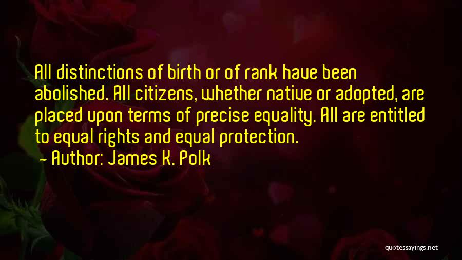 James K. Polk Quotes: All Distinctions Of Birth Or Of Rank Have Been Abolished. All Citizens, Whether Native Or Adopted, Are Placed Upon Terms