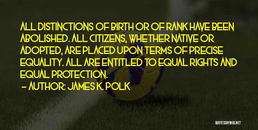 James K. Polk Quotes: All Distinctions Of Birth Or Of Rank Have Been Abolished. All Citizens, Whether Native Or Adopted, Are Placed Upon Terms