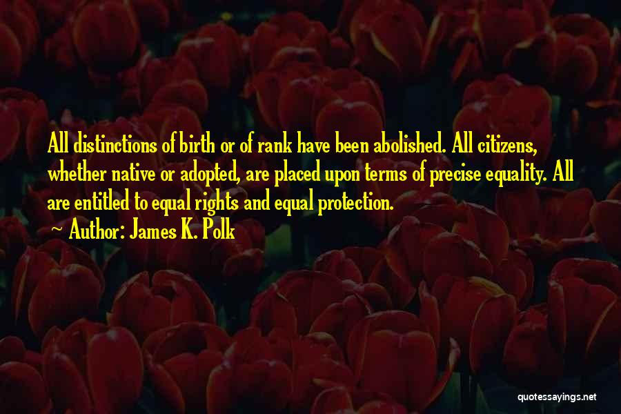 James K. Polk Quotes: All Distinctions Of Birth Or Of Rank Have Been Abolished. All Citizens, Whether Native Or Adopted, Are Placed Upon Terms