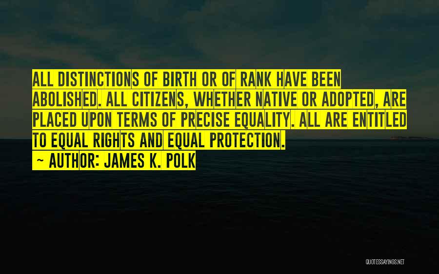 James K. Polk Quotes: All Distinctions Of Birth Or Of Rank Have Been Abolished. All Citizens, Whether Native Or Adopted, Are Placed Upon Terms