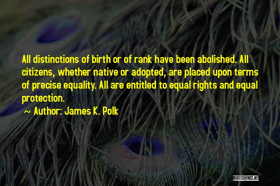 James K. Polk Quotes: All Distinctions Of Birth Or Of Rank Have Been Abolished. All Citizens, Whether Native Or Adopted, Are Placed Upon Terms