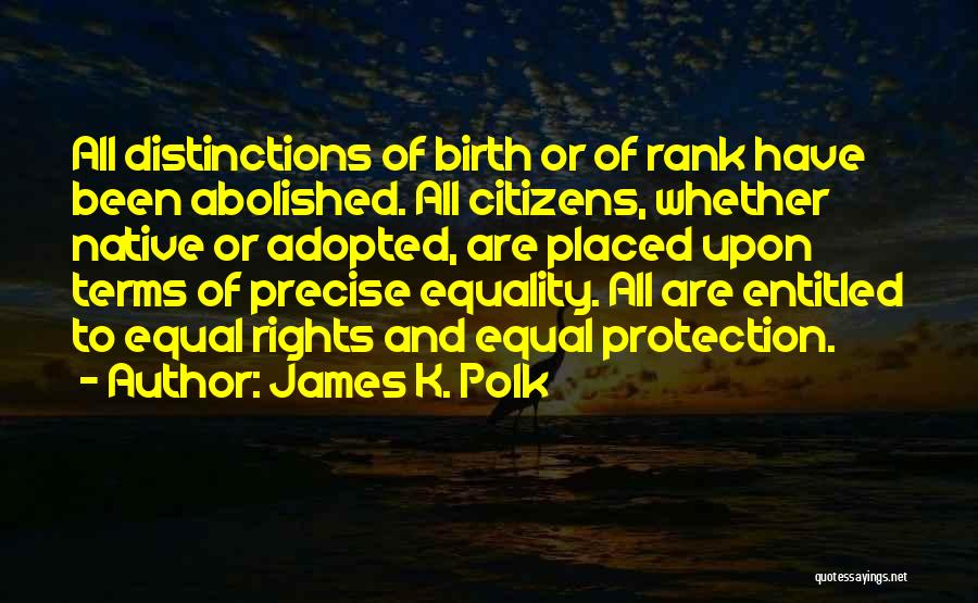 James K. Polk Quotes: All Distinctions Of Birth Or Of Rank Have Been Abolished. All Citizens, Whether Native Or Adopted, Are Placed Upon Terms