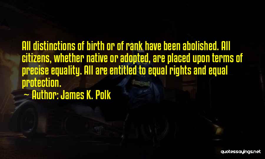 James K. Polk Quotes: All Distinctions Of Birth Or Of Rank Have Been Abolished. All Citizens, Whether Native Or Adopted, Are Placed Upon Terms