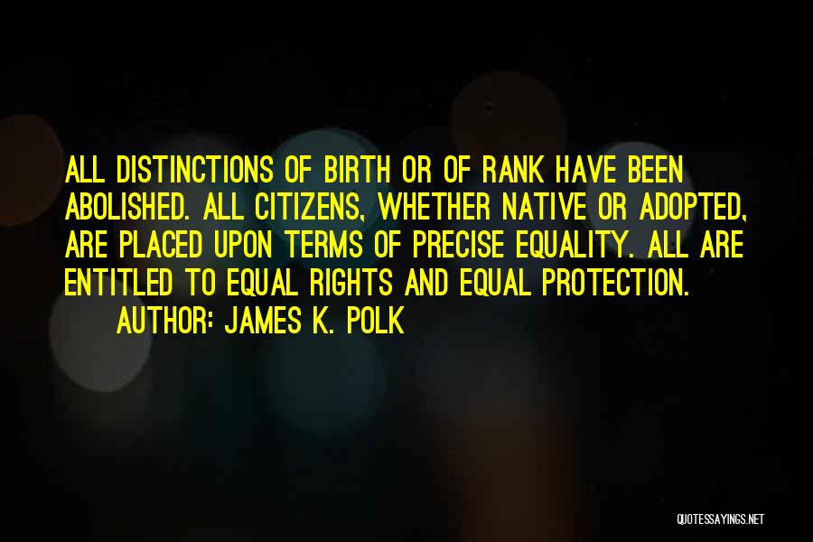 James K. Polk Quotes: All Distinctions Of Birth Or Of Rank Have Been Abolished. All Citizens, Whether Native Or Adopted, Are Placed Upon Terms