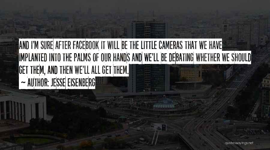 Jesse Eisenberg Quotes: And I'm Sure After Facebook It Will Be The Little Cameras That We Have Implanted Into The Palms Of Our