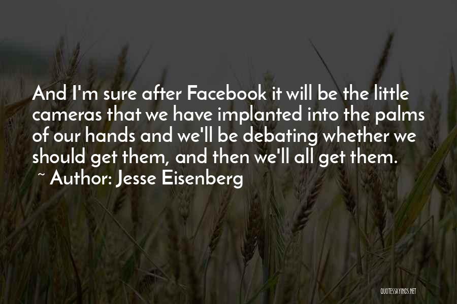 Jesse Eisenberg Quotes: And I'm Sure After Facebook It Will Be The Little Cameras That We Have Implanted Into The Palms Of Our