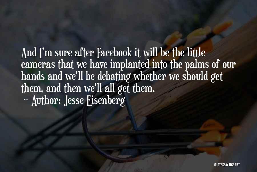 Jesse Eisenberg Quotes: And I'm Sure After Facebook It Will Be The Little Cameras That We Have Implanted Into The Palms Of Our