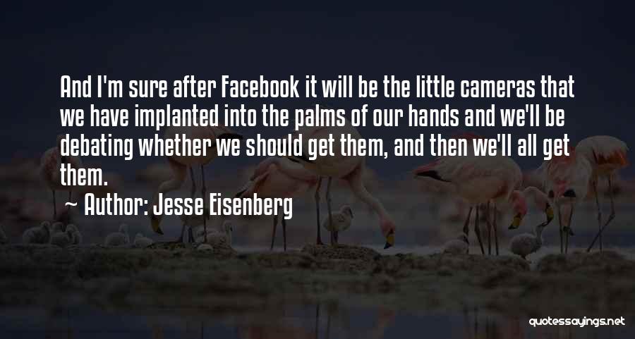 Jesse Eisenberg Quotes: And I'm Sure After Facebook It Will Be The Little Cameras That We Have Implanted Into The Palms Of Our