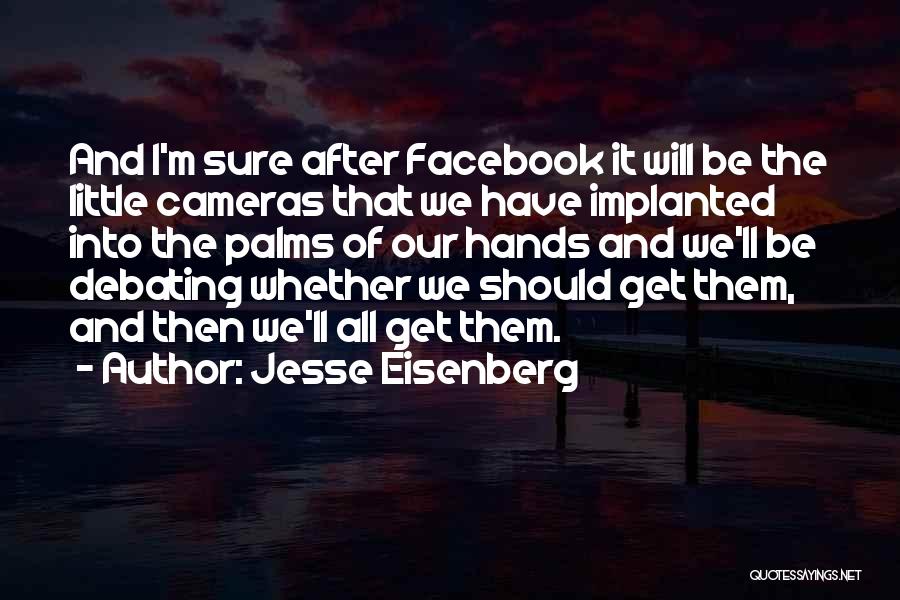 Jesse Eisenberg Quotes: And I'm Sure After Facebook It Will Be The Little Cameras That We Have Implanted Into The Palms Of Our