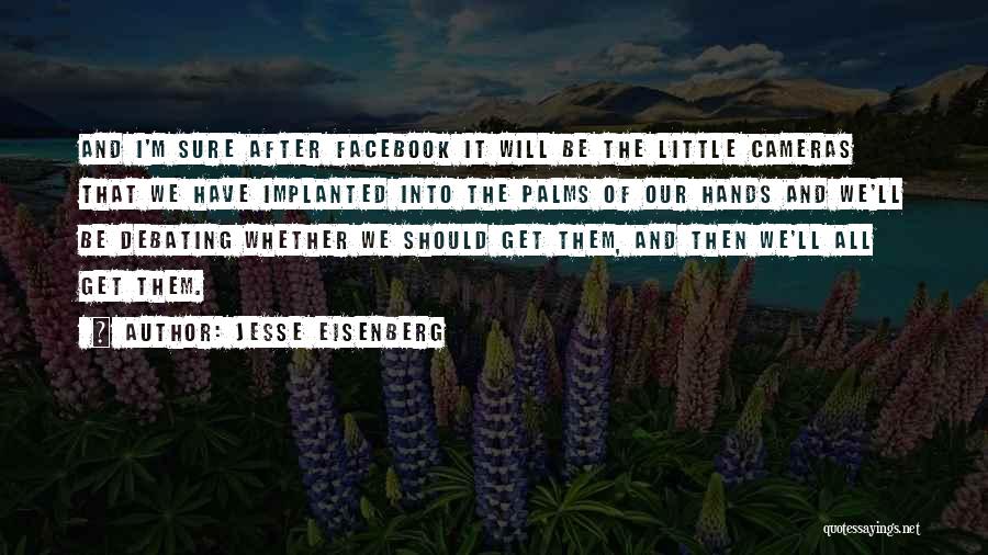 Jesse Eisenberg Quotes: And I'm Sure After Facebook It Will Be The Little Cameras That We Have Implanted Into The Palms Of Our