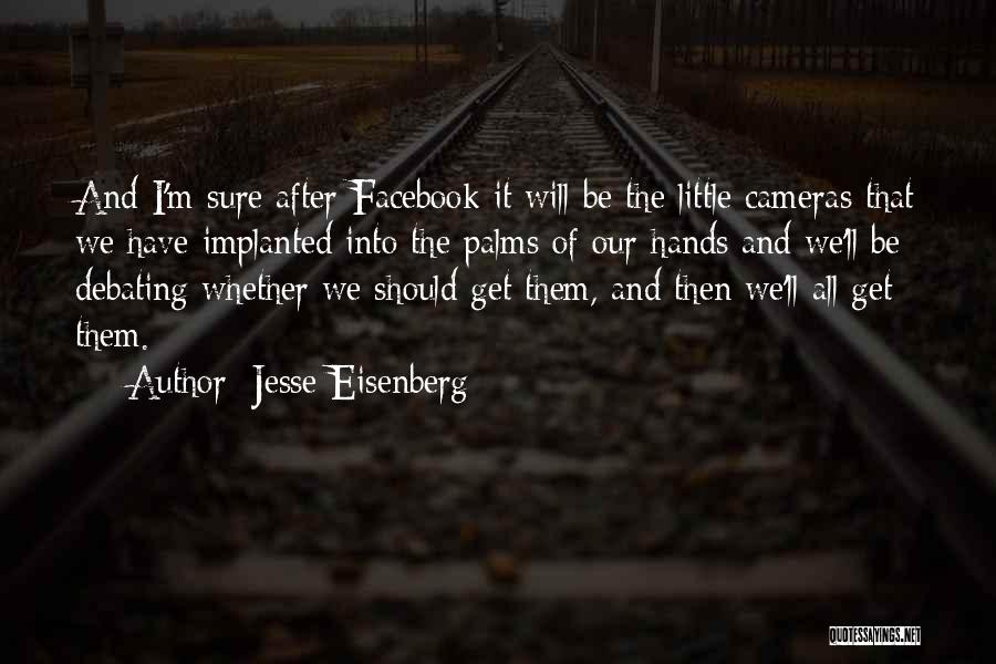 Jesse Eisenberg Quotes: And I'm Sure After Facebook It Will Be The Little Cameras That We Have Implanted Into The Palms Of Our