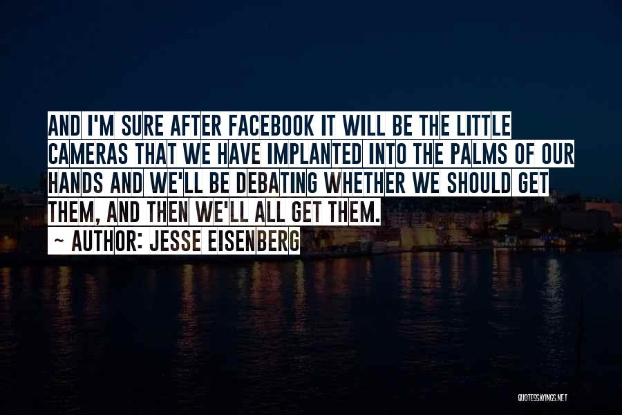 Jesse Eisenberg Quotes: And I'm Sure After Facebook It Will Be The Little Cameras That We Have Implanted Into The Palms Of Our