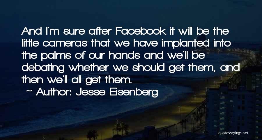 Jesse Eisenberg Quotes: And I'm Sure After Facebook It Will Be The Little Cameras That We Have Implanted Into The Palms Of Our