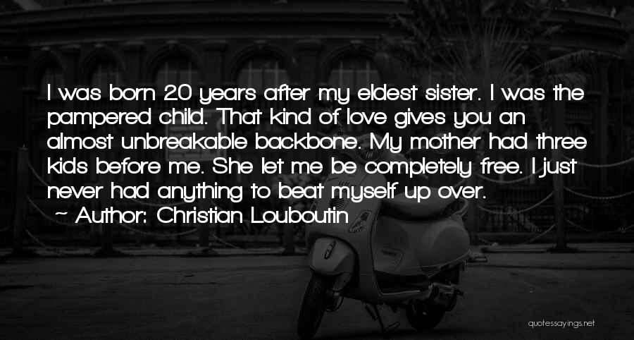 Christian Louboutin Quotes: I Was Born 20 Years After My Eldest Sister. I Was The Pampered Child. That Kind Of Love Gives You