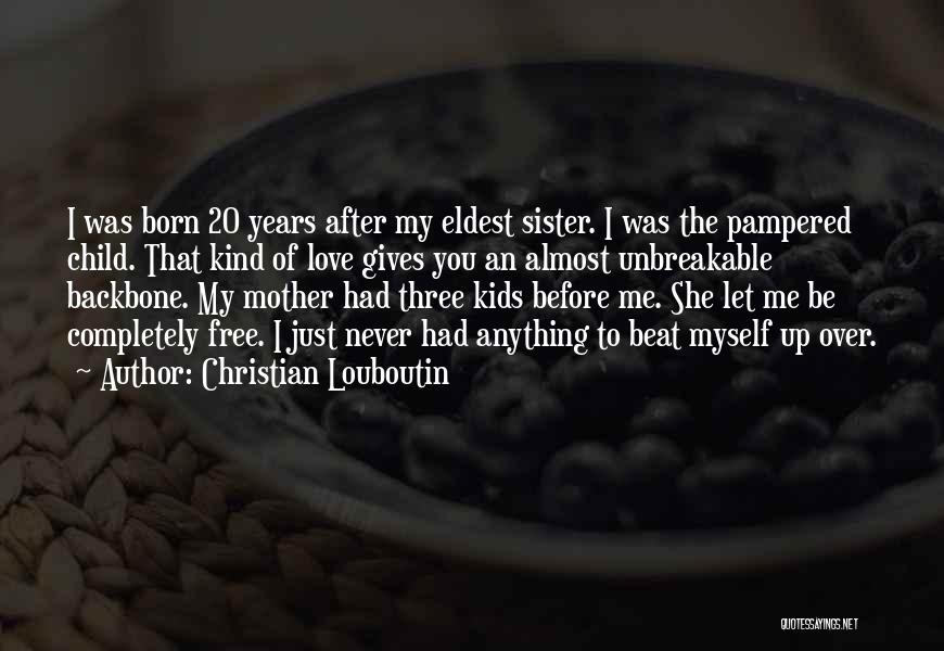 Christian Louboutin Quotes: I Was Born 20 Years After My Eldest Sister. I Was The Pampered Child. That Kind Of Love Gives You