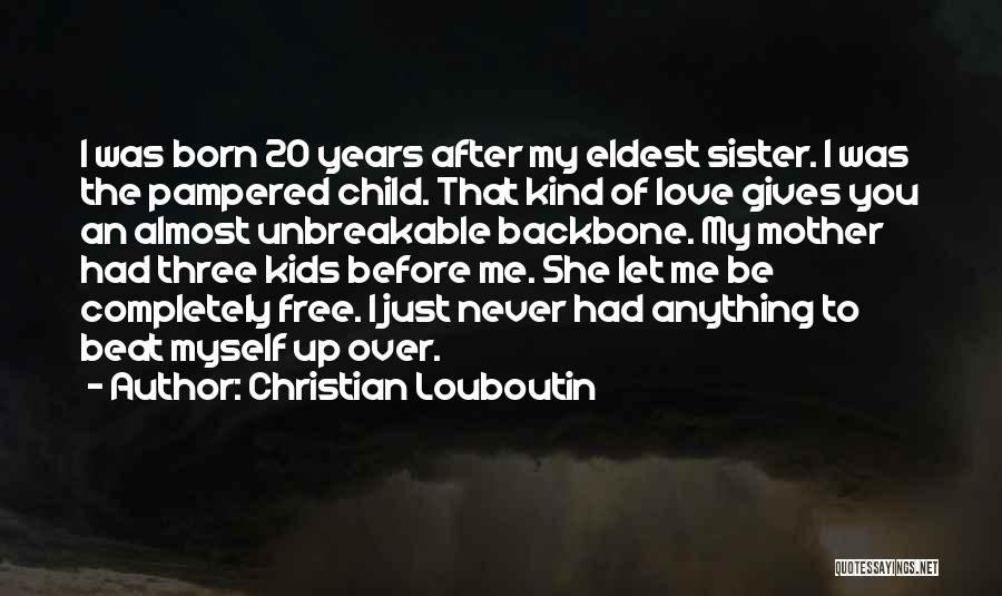 Christian Louboutin Quotes: I Was Born 20 Years After My Eldest Sister. I Was The Pampered Child. That Kind Of Love Gives You