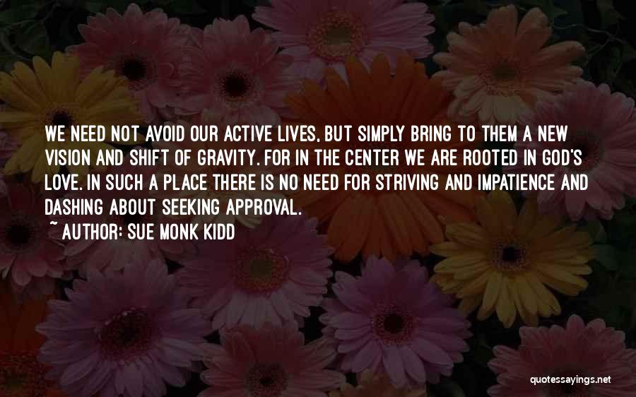 Sue Monk Kidd Quotes: We Need Not Avoid Our Active Lives, But Simply Bring To Them A New Vision And Shift Of Gravity. For