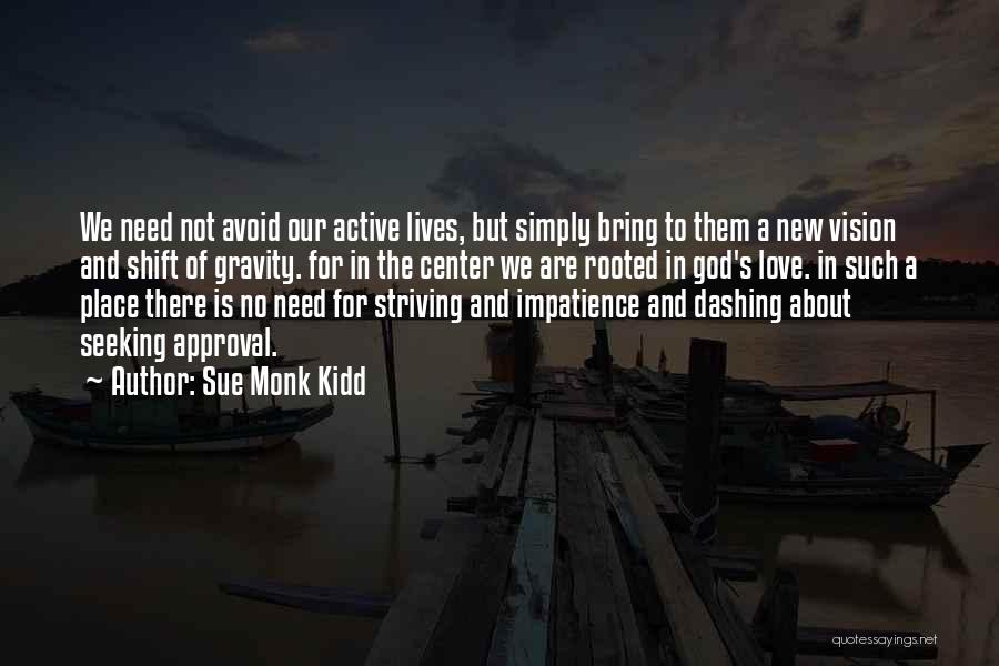 Sue Monk Kidd Quotes: We Need Not Avoid Our Active Lives, But Simply Bring To Them A New Vision And Shift Of Gravity. For