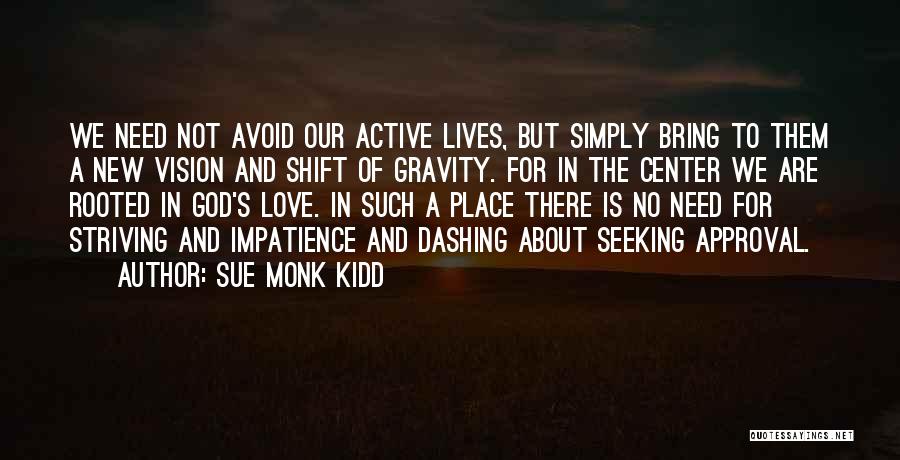 Sue Monk Kidd Quotes: We Need Not Avoid Our Active Lives, But Simply Bring To Them A New Vision And Shift Of Gravity. For