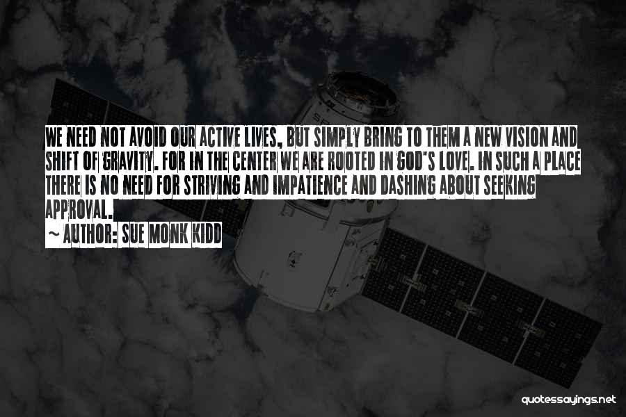 Sue Monk Kidd Quotes: We Need Not Avoid Our Active Lives, But Simply Bring To Them A New Vision And Shift Of Gravity. For