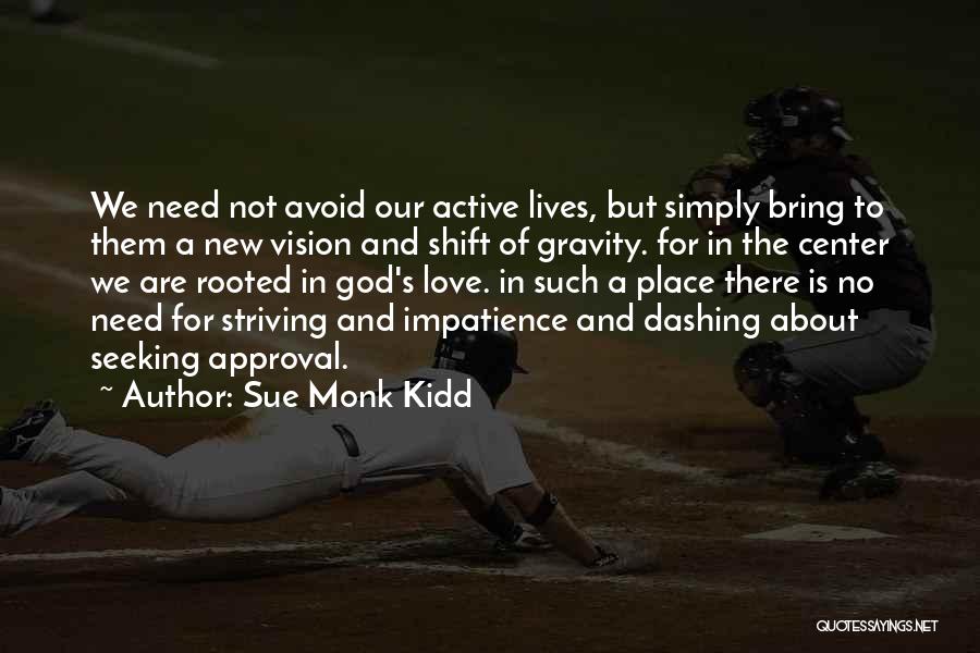 Sue Monk Kidd Quotes: We Need Not Avoid Our Active Lives, But Simply Bring To Them A New Vision And Shift Of Gravity. For