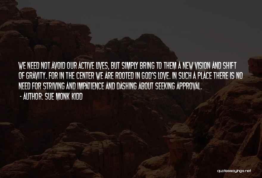 Sue Monk Kidd Quotes: We Need Not Avoid Our Active Lives, But Simply Bring To Them A New Vision And Shift Of Gravity. For