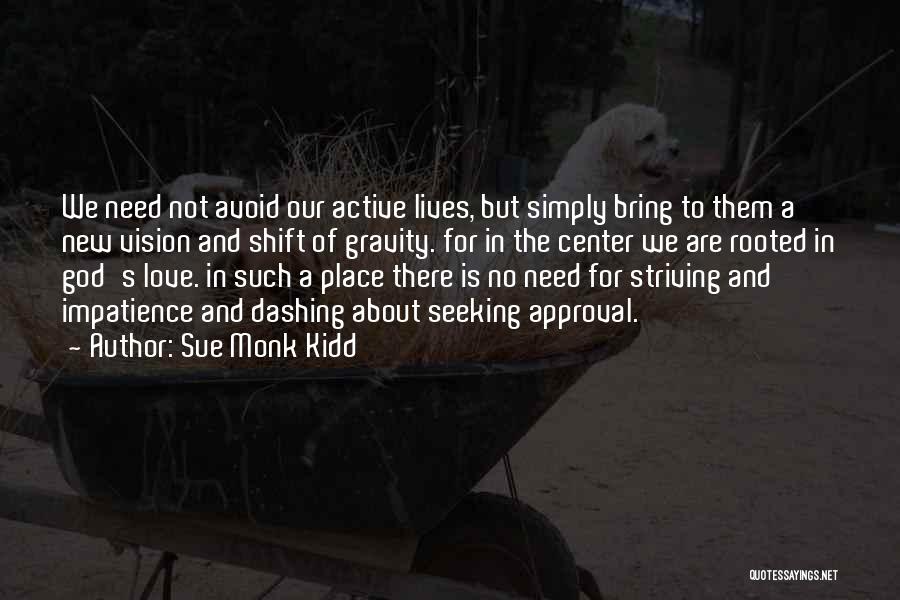 Sue Monk Kidd Quotes: We Need Not Avoid Our Active Lives, But Simply Bring To Them A New Vision And Shift Of Gravity. For