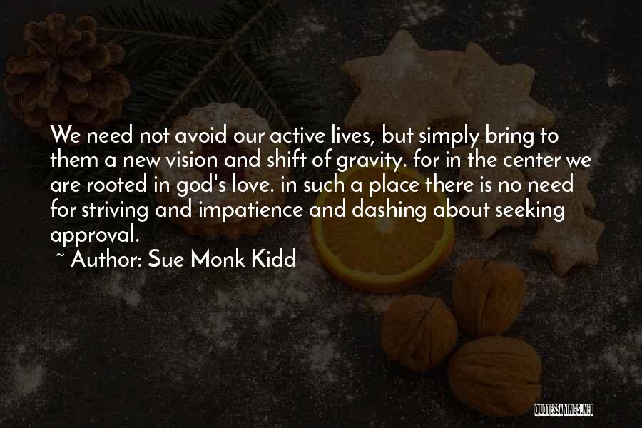 Sue Monk Kidd Quotes: We Need Not Avoid Our Active Lives, But Simply Bring To Them A New Vision And Shift Of Gravity. For