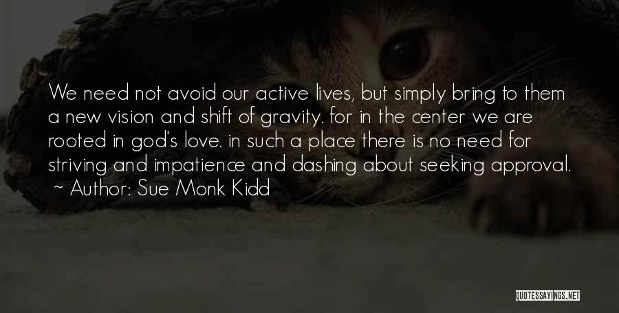 Sue Monk Kidd Quotes: We Need Not Avoid Our Active Lives, But Simply Bring To Them A New Vision And Shift Of Gravity. For