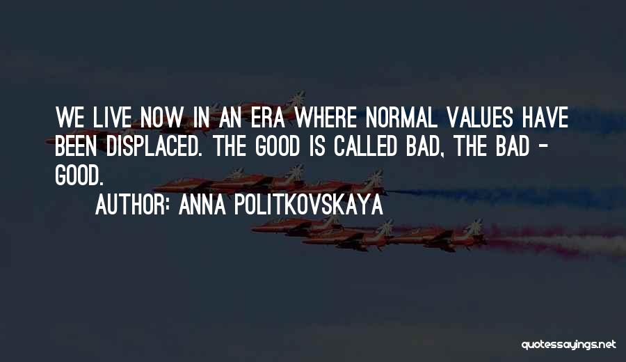 Anna Politkovskaya Quotes: We Live Now In An Era Where Normal Values Have Been Displaced. The Good Is Called Bad, The Bad -