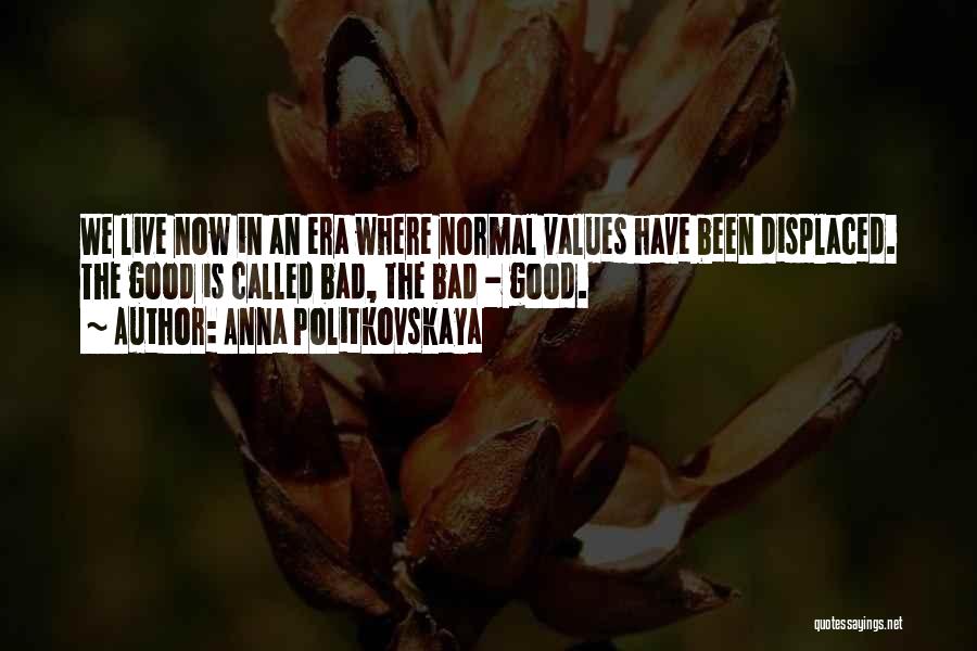 Anna Politkovskaya Quotes: We Live Now In An Era Where Normal Values Have Been Displaced. The Good Is Called Bad, The Bad -