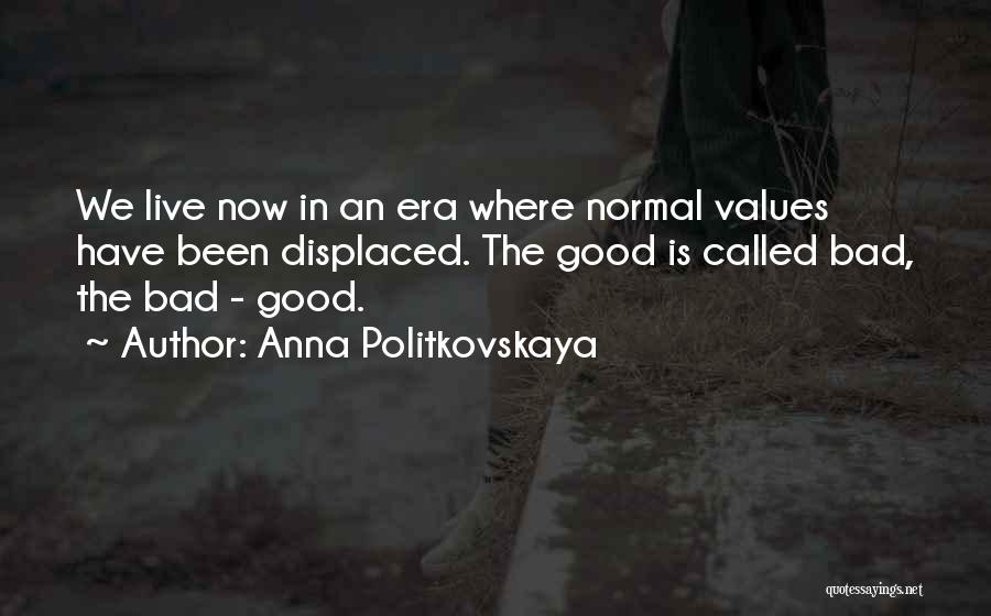 Anna Politkovskaya Quotes: We Live Now In An Era Where Normal Values Have Been Displaced. The Good Is Called Bad, The Bad -