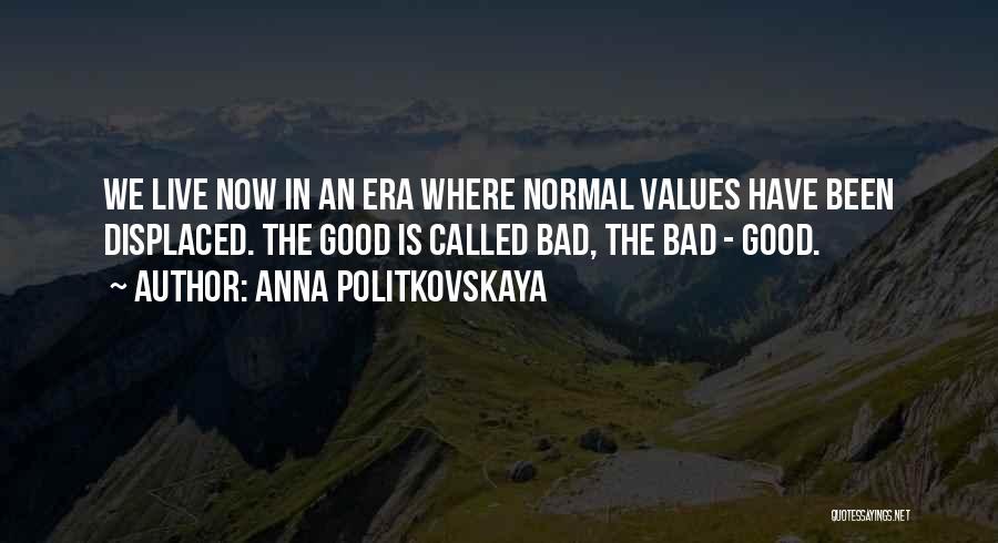 Anna Politkovskaya Quotes: We Live Now In An Era Where Normal Values Have Been Displaced. The Good Is Called Bad, The Bad -