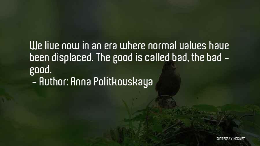 Anna Politkovskaya Quotes: We Live Now In An Era Where Normal Values Have Been Displaced. The Good Is Called Bad, The Bad -