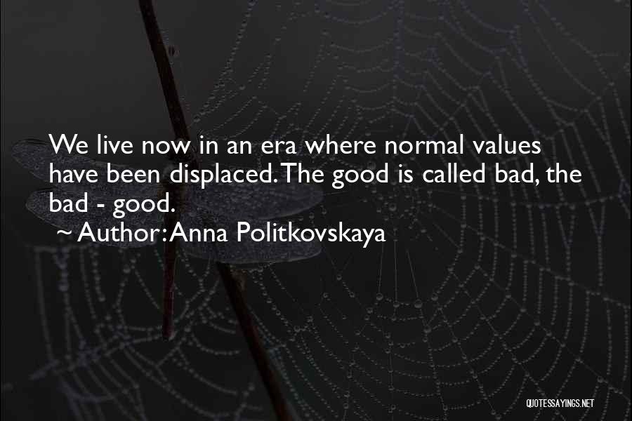 Anna Politkovskaya Quotes: We Live Now In An Era Where Normal Values Have Been Displaced. The Good Is Called Bad, The Bad -