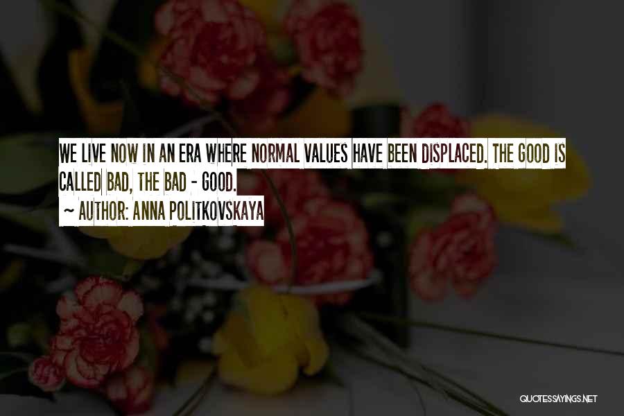 Anna Politkovskaya Quotes: We Live Now In An Era Where Normal Values Have Been Displaced. The Good Is Called Bad, The Bad -