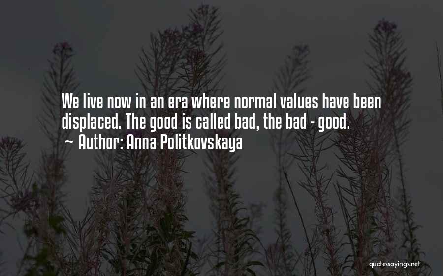 Anna Politkovskaya Quotes: We Live Now In An Era Where Normal Values Have Been Displaced. The Good Is Called Bad, The Bad -