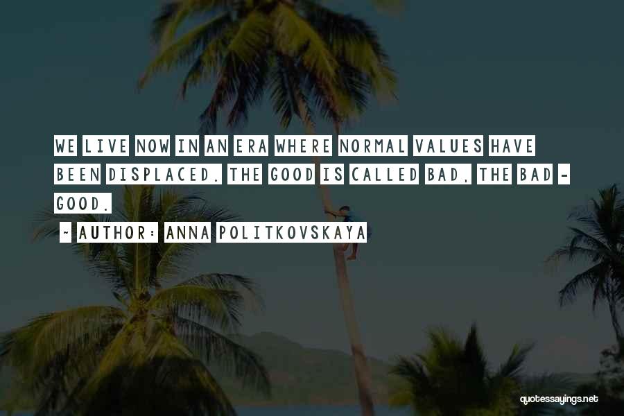 Anna Politkovskaya Quotes: We Live Now In An Era Where Normal Values Have Been Displaced. The Good Is Called Bad, The Bad -